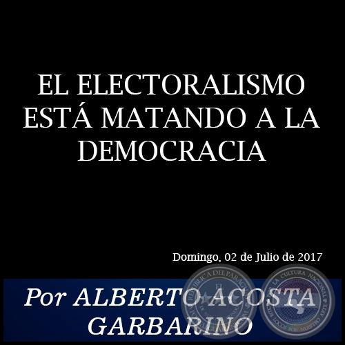EL ELECTORALISMO ESTÁ MATANDO A LA DEMOCRACIA - Por ALBERTO ACOSTA GARBARINO - Domingo, 02 de Julio de 2017